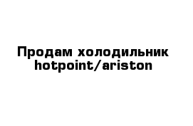 Продам холодильник hotpoint/ariston